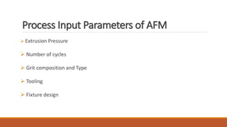 Process Input Parameters of AFM
 Extrusion Pressure
 Number of cycles
 Grit composition and Type
 Tooling
 Fixture design
 