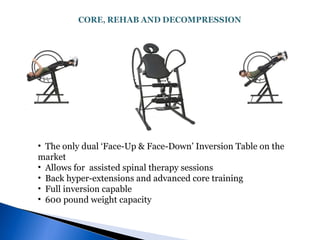 The only dual ‘Face-Up & Face-Down’ Inversion Table on the market  Allows for  assisted spinal therapy sessions Back hyper-extensions and advanced core training Full inversion capable 600 pound weight capacity 