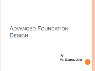 ADVANCED FOUNDATION
DESIGN
By:
Mr. Gaurav Jain
 
