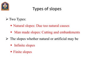 Types of slopes
 Two Types:
 Natural slopes: Due too natural causes
 Man made slopes: Cutting and embankments
 The slopes whether natural or artificial may be
 Infinite slopes
 Finite slopes
 