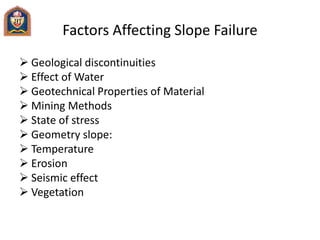 Factors Affecting Slope Failure
 Geological discontinuities
 Effect of Water
 Geotechnical Properties of Material
 Mining Methods
 State of stress
 Geometry slope:
 Temperature
 Erosion
 Seismic effect
 Vegetation
 