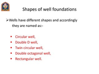 Shapes of well foundations
Wells have different shapes and accordingly
they are named as:-
 Circular well,
 Double D well,
 Twin circular well,
 Double octagonal well,
 Rectangular well.
 