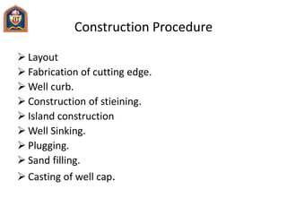Construction Procedure
 Layout
 Fabrication of cutting edge.
 Well curb.
 Construction of stieining.
 Island construction
 Well Sinking.
 Plugging.
 Sand filling.
 Casting of well cap.
 