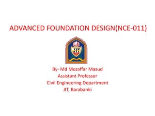 ADVANCED FOUNDATION DESIGN(NCE-011)
By- Md Mozaffar Masud
Assistant Professor
Civil Engineering Department
JIT, Barabanki
 