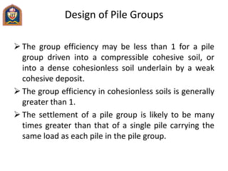 Design of Pile Groups
 The group efficiency may be less than 1 for a pile
group driven into a compressible cohesive soil,...
