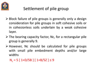 Settlement of pile group
 Block failure of pile groups is generally only a design
consideration for pile groups in soft c...