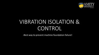 VIBRATION ISOLATION &
CONTROL
-Best way to prevent machine foundation failure!
 