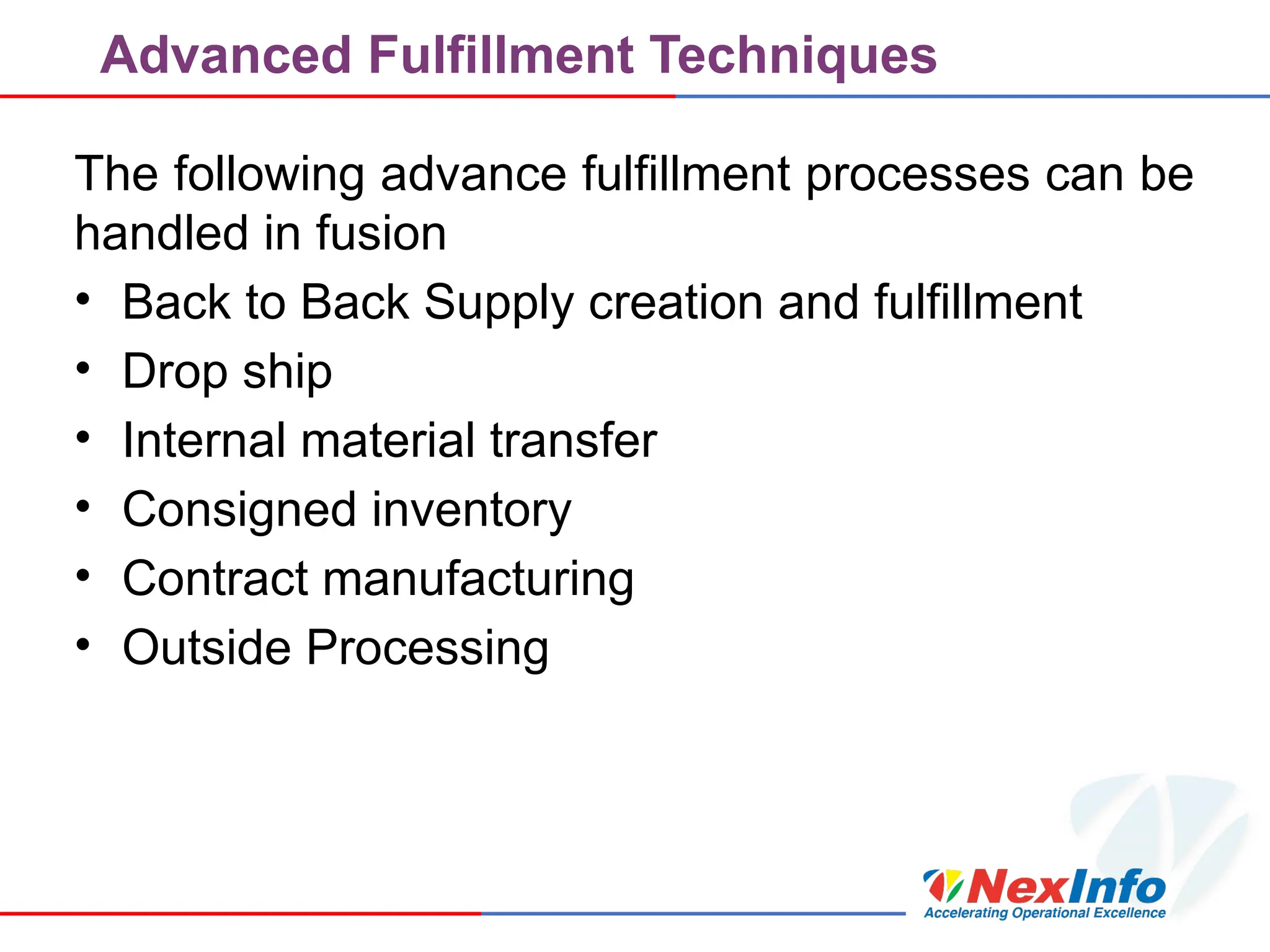 Advanced Fulfillment Techniques
The following advance fulfillment processes can be
handled in fusion
• Back to Back Supply creation and fulfillment
• Drop ship
• Internal material transfer
• Consigned inventory
• Contract manufacturing
• Outside Processing
 