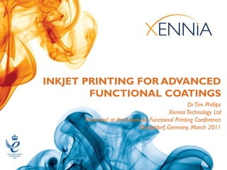 INKJET PRINTING FOR ADVANCED
        FUNCTIONAL COATINGS
                                                 Dr Tim Phillips
                                        Xennia Technology Ltd
      Presented at the Advanced Functional Printing Conference
                            Dusseldorf, Germany, March 2011
 