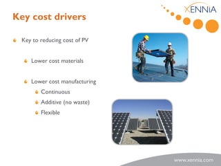 Key cost drivers

 Key to reducing cost of PV


    Lower cost materials


    Lower cost manufacturing
        Continuous
        Additive (no waste)
        Flexible
 