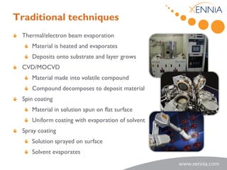 Traditional techniques
 Thermal/electron beam evaporation
    Material is heated and evaporates
    Deposits onto substrate and layer grows
 CVD/MOCVD
    Material made into volatile compound
    Compound decomposes to deposit material
 Spin coating
    Material in solution spun on flat surface
    Uniform coating with evaporation of solvent
 Spray coating
    Solution sprayed on surface
    Solvent evaporates
 