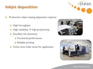 Inkjet deposition

  Production inkjet coating deposition requires


     High throughput
     High reliability  high productivity
     Excellent ink chemistry
         Functional performance
         Reliable printing
     Costs must make sense for application
 