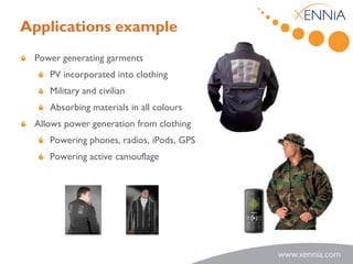Applications example
 Power generating garments
    PV incorporated into clothing
    Military and civilian
    Absorbing materials in all colours
 Allows power generation from clothing
    Powering phones, radios, iPods, GPS
    Powering active camouflage
 