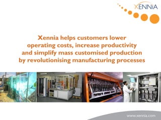 Xennia helps customers lower
   operating costs, increase productivity
 and simplify mass customised production
by revolutionising manufacturing processes
 