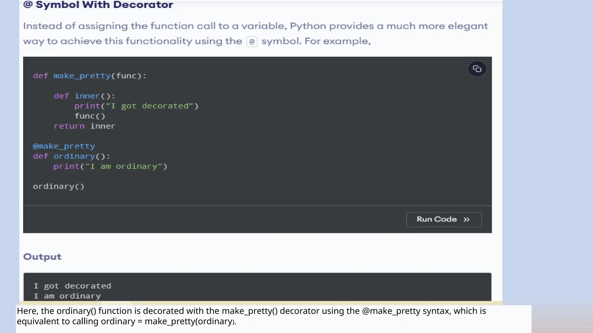 Here, the ordinary() function is decorated with the make_pretty() decorator using the @make_pretty syntax, which is
equivalent to calling ordinary = make_pretty(ordinary).
 