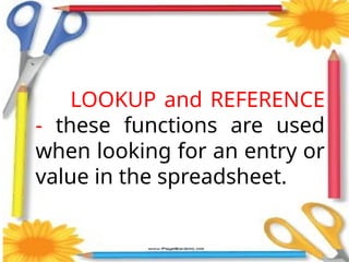 LOOKUP and REFERENCE
- these functions are used
when looking for an entry or
value in the spreadsheet.
 