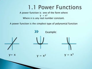 A power function is one of the form where
                          y = xn
           Where n is any real number constant.

A power function is the simplest type of polynomial function


                               Example:




y= x                   y = x2                   y = x3
 