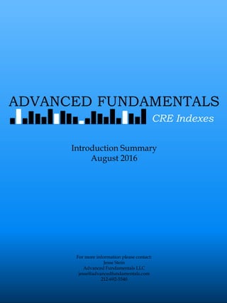 Introduction Summary
August 2016
For more information please contact:
Jesse Stein
Advanced Fundamentals LLC
jesse@advancedfundamentals.com
212-692-5540
ADVANCED FUNDAMENTALS
CRE Indexes
 