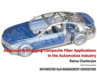 Advanced & Emerging Composite Fiber Applications
                      In the Automotive Industry
                                     Ratna Chatterjee
                                            Chief Consultant

                  AUTOMOTIVE R&D MANAGEMENT CONSULTING
 
