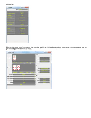 The results:
After you get some more information, you can start playing, in this window, you input your cards, the dealers cards, and you
get the best possible decision to make.
 