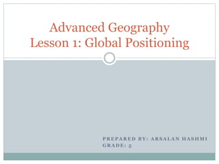 P R E P A R E D B Y : A R S A L A N H A S H M I
G R A D E : 5
Advanced Geography
Lesson 1: Global Positioning
 