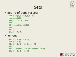 Sets
• get rid of dups via set:
   >>> L1=[2,2,3,4,5,5,3]
   >>> set(L1)
   set([2, 3, 4, 5])
   >>>
   L1 = list(set(L1))
   >>>
   >>> L1
   [2, 3, 4, 5]

• union:
   >>>   L2 = [4,5,6,7]
   >>>   L1 + L2
   [2,   3, 4, 5, 4, 5, 6, 7]
   >>>
   >>>   list(set(L1).union(set(L2)))
   [2,   3, 4, 5, 6, 7]
 