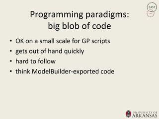 Programming paradigms:
            big blob of code
•   OK on a small scale for GP scripts
•   gets out of hand quickly
•   hard to follow
•   think ModelBuilder-exported code
 