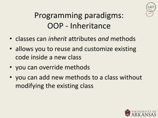 Programming paradigms:
           OOP - Inheritance
• classes can inherit attributes and methods
• allows you to reuse and customize existing
  code inside a new class
• you can override methods
• you can add new methods to a class without
  modifying the existing class
 