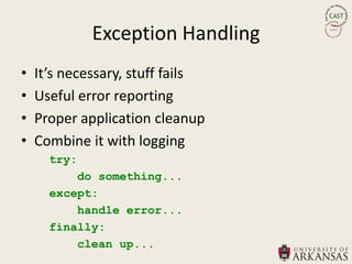 Exception Handling
•   It’s necessary, stuff fails
•   Useful error reporting
•   Proper application cleanup
•   Combine it with logging
      try:
          do something...
      except:
          handle error...
      finally:
          clean up...
 