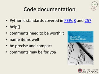 Code documentation
•   Pythonic standards covered in PEPs 8 and 257
•   help()
•   comments need to be worth it
•   name items well
•   be precise and compact
•   comments may be for you
 