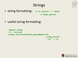 Strings
• string formatting:    „a %s parrot‟ % „dead‟
                            „a dead parrot‟



• useful string formatting:

  import arcpy
  f = "string"
  arcpy.CalculateField_management(fc,
                                  “some_field",
                                  '"%s"' % f)
 