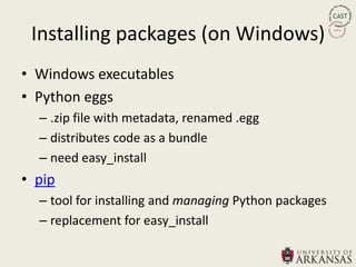 Installing packages (on Windows)
• Windows executables
• Python eggs
  – .zip file with metadata, renamed .egg
  – distributes code as a bundle
  – need easy_install
• pip
  – tool for installing and managing Python packages
  – replacement for easy_install
 