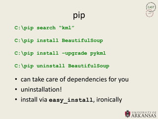 pip
C:pip search “kml”

C:pip install BeautifulSoup

C:pip install –upgrade pykml

C:pip uninstall BeautifulSoup

• can take care of dependencies for you
• uninstallation!
• install via easy_install, ironically
 