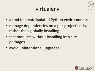 virtualenv
• a tool to create isolated Python environments
• manage dependencies on a per-project basis,
  rather than globally installing
• test modules without installing into site-
  packages
• avoid unintentional upgrades
 