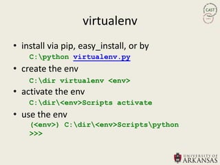 virtualenv
• install via pip, easy_install, or by
    C:python virtualenv.py
• create the env
    C:dir virtualenv <env>
• activate the env
    C:dir<env>Scripts activate
• use the env
    (<env>) C:dir<env>Scriptspython
    >>>
 