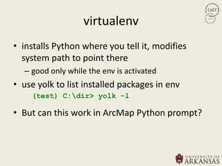 virtualenv
• installs Python where you tell it, modifies
  system path to point there
  – good only while the env is activated
• use yolk to list installed packages in env
    (test) C:dir> yolk -l

• But can this work in ArcMap Python prompt?
 