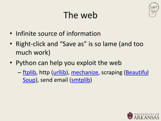 The web
• Infinite source of information
• Right-click and “Save as” is so lame (and too
  much work)
• Python can help you exploit the web
  – ftplib, http (urllib), mechanize, scraping (Beautiful
    Soup), send email (smtplib)
 