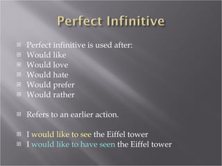 Perfect infinitive is used after: Would like Would love  Would hate Would prefer Would rather Refers to an earlier action. I  would like to see  the Eiffel tower I  would like to have seen  the Eiffel tower  