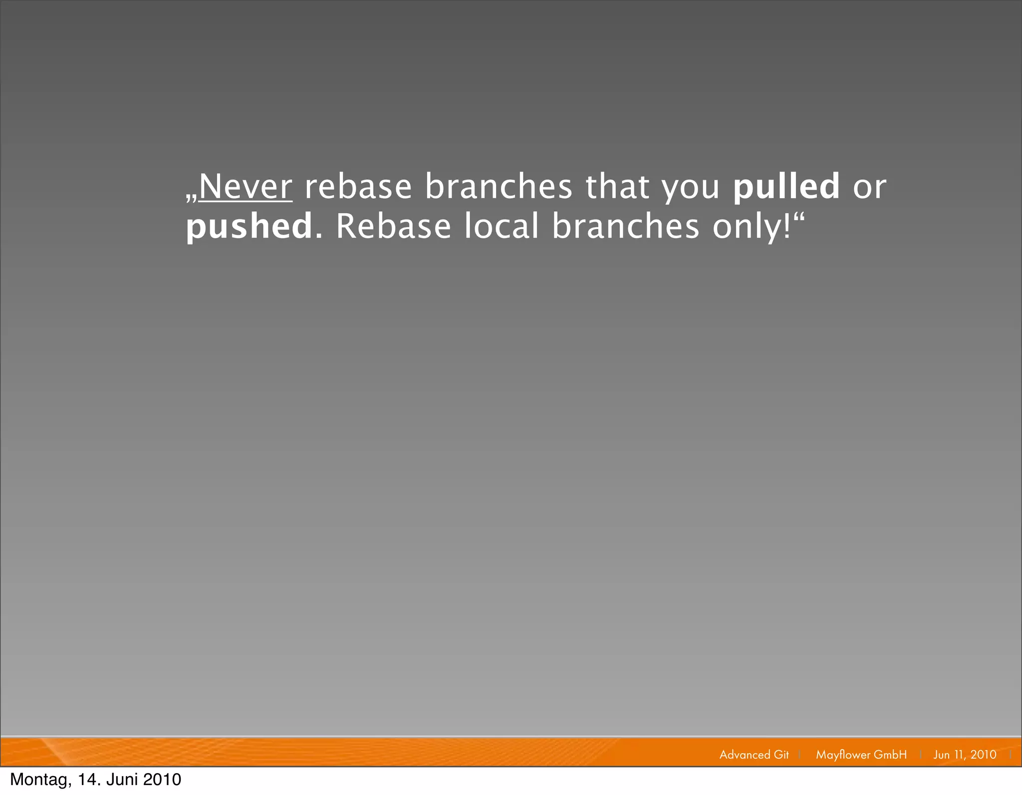 „Never rebase branches that you pulled or
                        pushed. Rebase local branches only!“




                                                       Advanced Git I   Mayﬂower GmbH I Jun 1 2010 I
                                                                                             1,

Montag, 14. Juni 2010
 