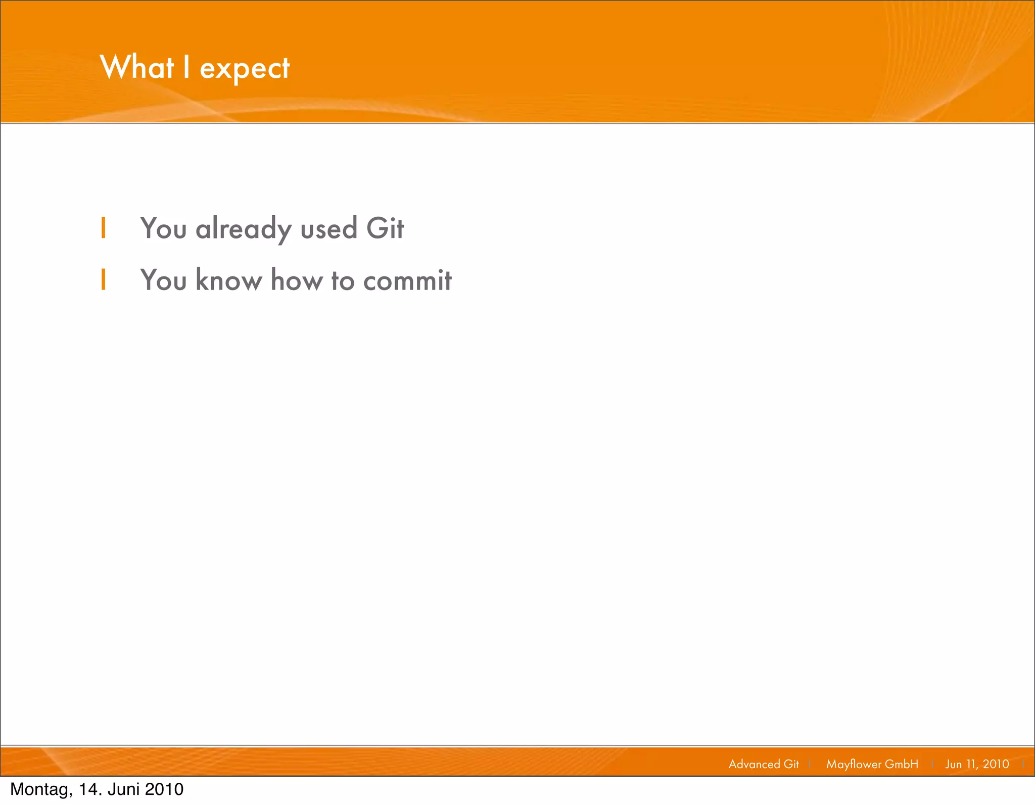 What I expect



          I    You already used Git
          I    You know how to commit




                                        Advanced Git I   Mayﬂower GmbH I Jun 1 2010 I
                                                                              1,

Montag, 14. Juni 2010
 