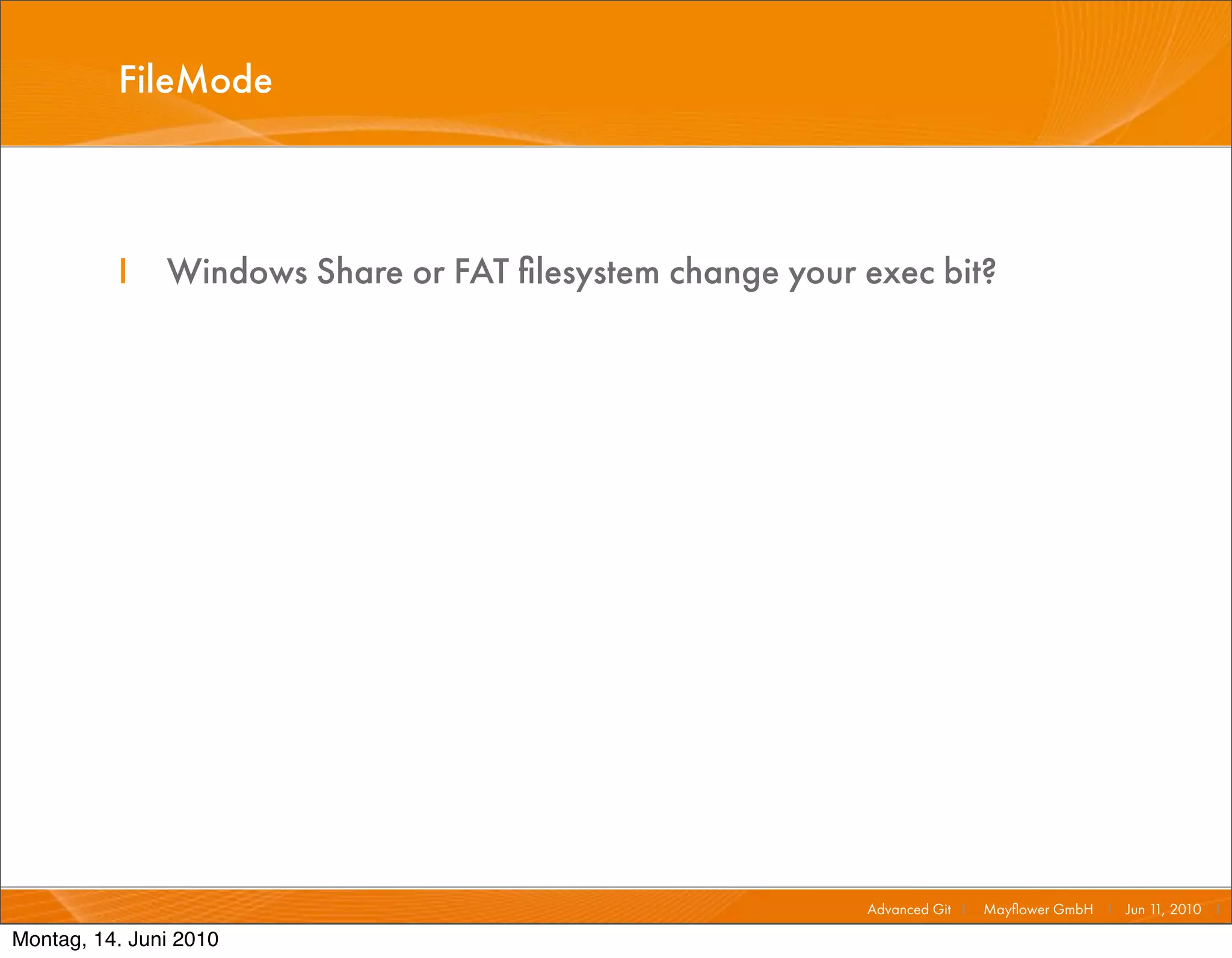 FileMode



          I    Windows Share or FAT ﬁlesystem change your exec bit?




                                                          Advanced Git I   Mayﬂower GmbH I Jun 1 2010 I
                                                                                                1,

Montag, 14. Juni 2010
 