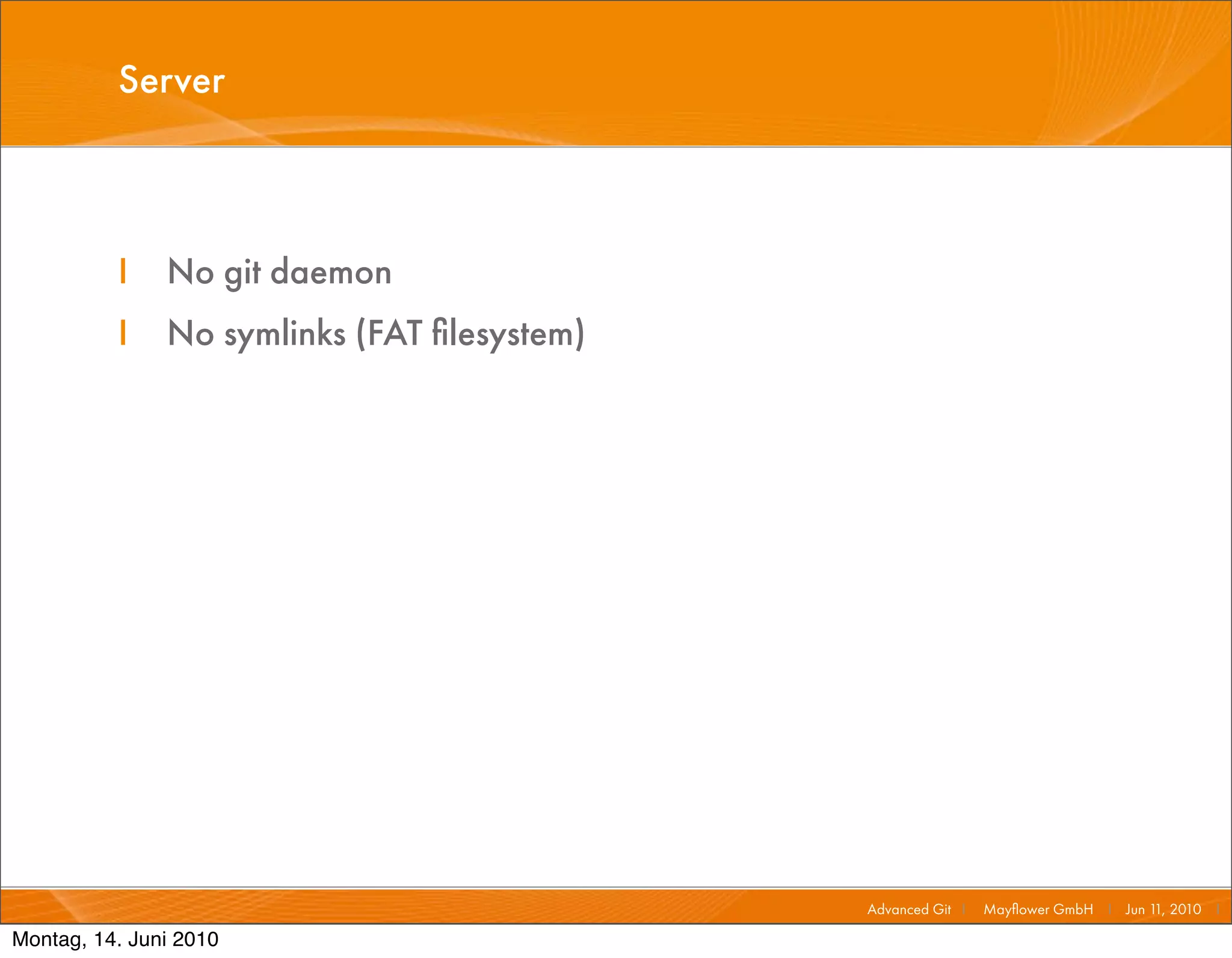 Server



          I    No git daemon
          I    No symlinks (FAT ﬁlesystem)




                                             Advanced Git I   Mayﬂower GmbH I Jun 1 2010 I
                                                                                   1,

Montag, 14. Juni 2010
 