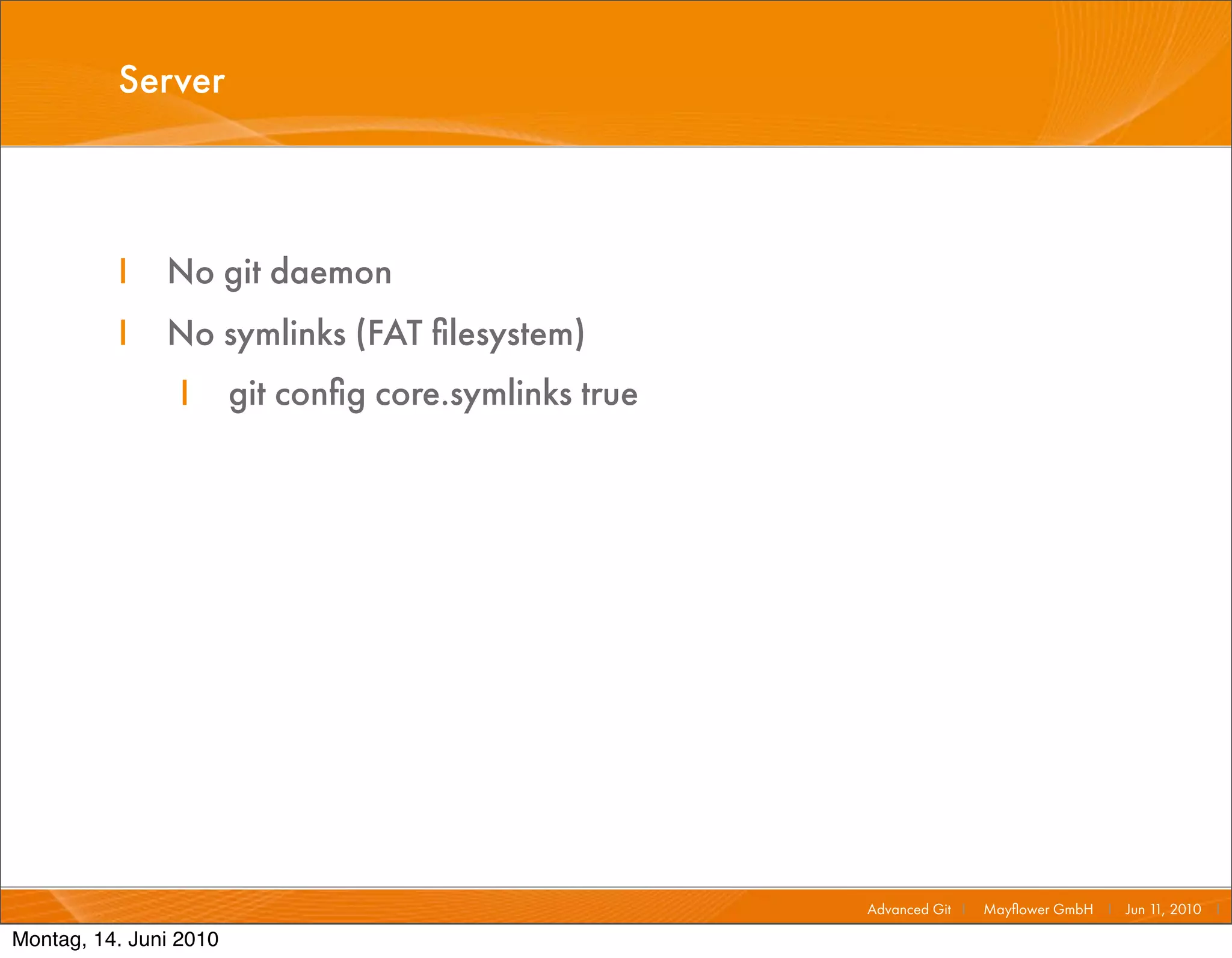 Server



          I    No git daemon
          I    No symlinks (FAT ﬁlesystem)
                 I      git conﬁg core.symlinks true




                                                       Advanced Git I   Mayﬂower GmbH I Jun 1 2010 I
                                                                                             1,

Montag, 14. Juni 2010
 