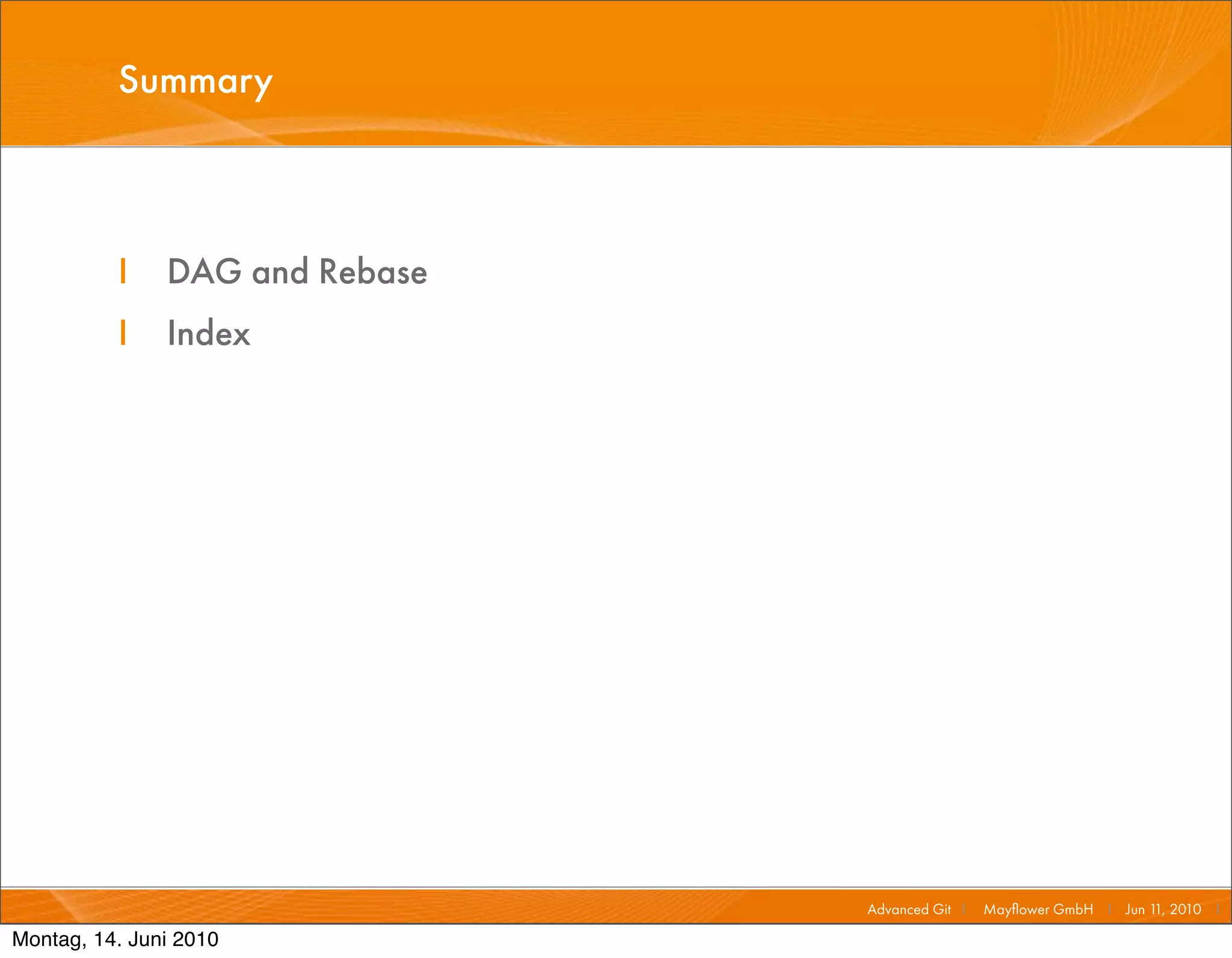 Summary



          I    DAG and Rebase
          I    Index




                                Advanced Git I   Mayﬂower GmbH I Jun 1 2010 I
                                                                      1,

Montag, 14. Juni 2010
 
