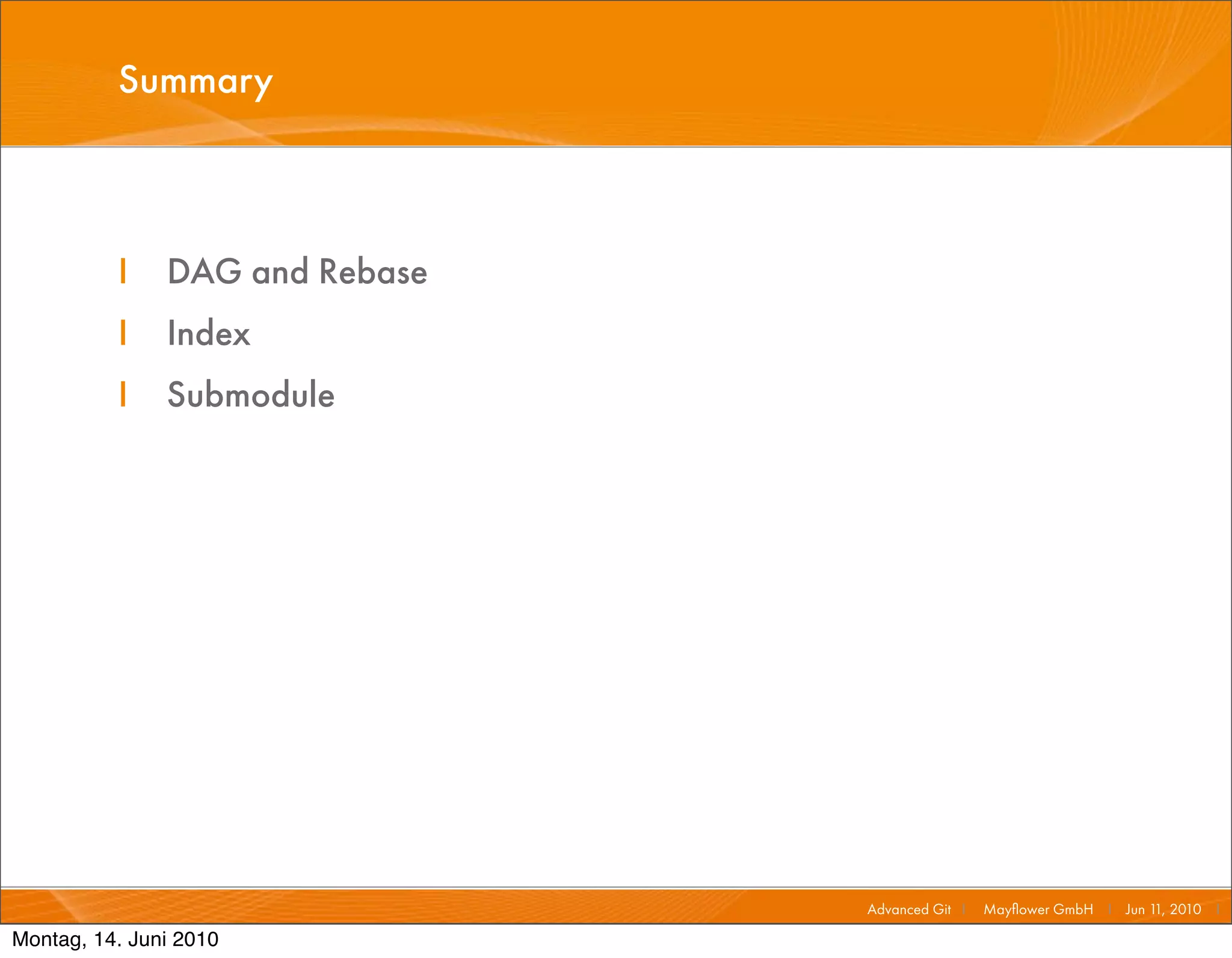Summary



          I    DAG and Rebase
          I    Index
          I    Submodule




                                Advanced Git I   Mayﬂower GmbH I Jun 1 2010 I
                                                                      1,

Montag, 14. Juni 2010
 