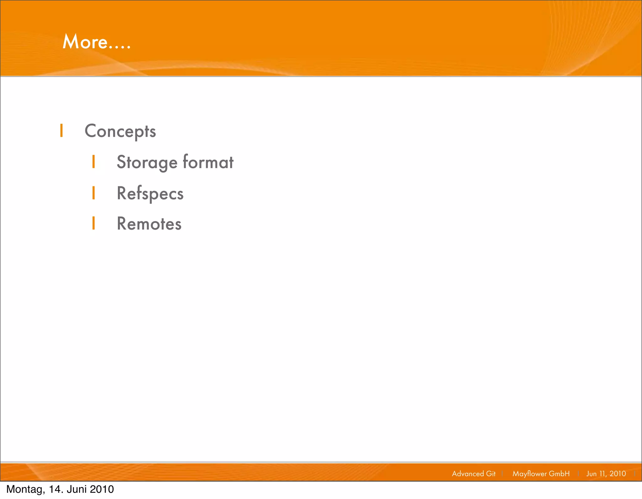 More....



          I    Concepts
                I       Storage format
                I       Refspecs
                I       Remotes




                                         Advanced Git I   Mayﬂower GmbH I Jun 1 2010 I
                                                                               1,

Montag, 14. Juni 2010
 