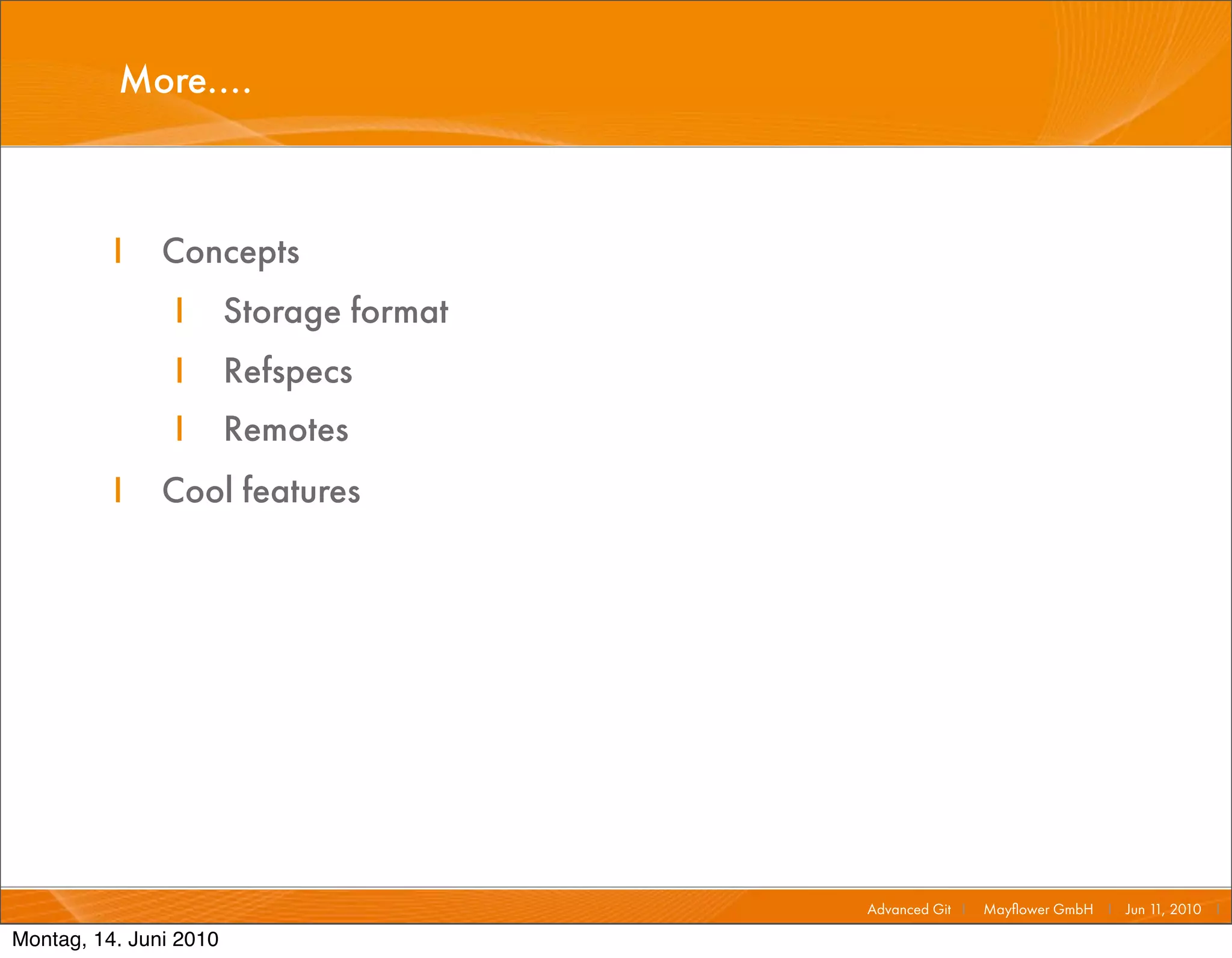 More....



          I    Concepts
                I       Storage format
                I       Refspecs
                I       Remotes
          I    Cool features




                                         Advanced Git I   Mayﬂower GmbH I Jun 1 2010 I
                                                                               1,

Montag, 14. Juni 2010
 
