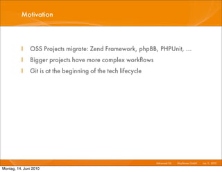 Motivation



          I    OSS Projects migrate: Zend Framework, phpBB, PHPUnit, ...
          I    Bigger projects have more complex workﬂows
          I    Git is at the beginning of the tech lifecycle




                                                               Advanced Git I   Mayﬂower GmbH I Jun 1 2010 I
                                                                                                     1,

Montag, 14. Juni 2010
 