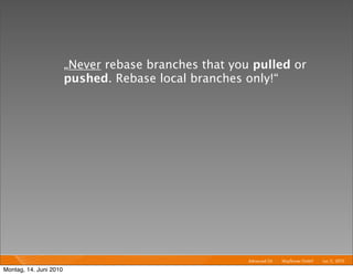 „Never rebase branches that you pulled or
                        pushed. Rebase local branches only!“




                                                       Advanced Git I   Mayﬂower GmbH I Jun 1 2010 I
                                                                                             1,

Montag, 14. Juni 2010
 
