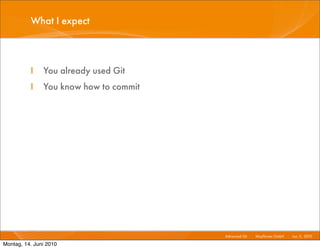 What I expect



          I    You already used Git
          I    You know how to commit




                                        Advanced Git I   Mayﬂower GmbH I Jun 1 2010 I
                                                                              1,

Montag, 14. Juni 2010
 
